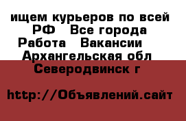 ищем курьеров по всей РФ - Все города Работа » Вакансии   . Архангельская обл.,Северодвинск г.